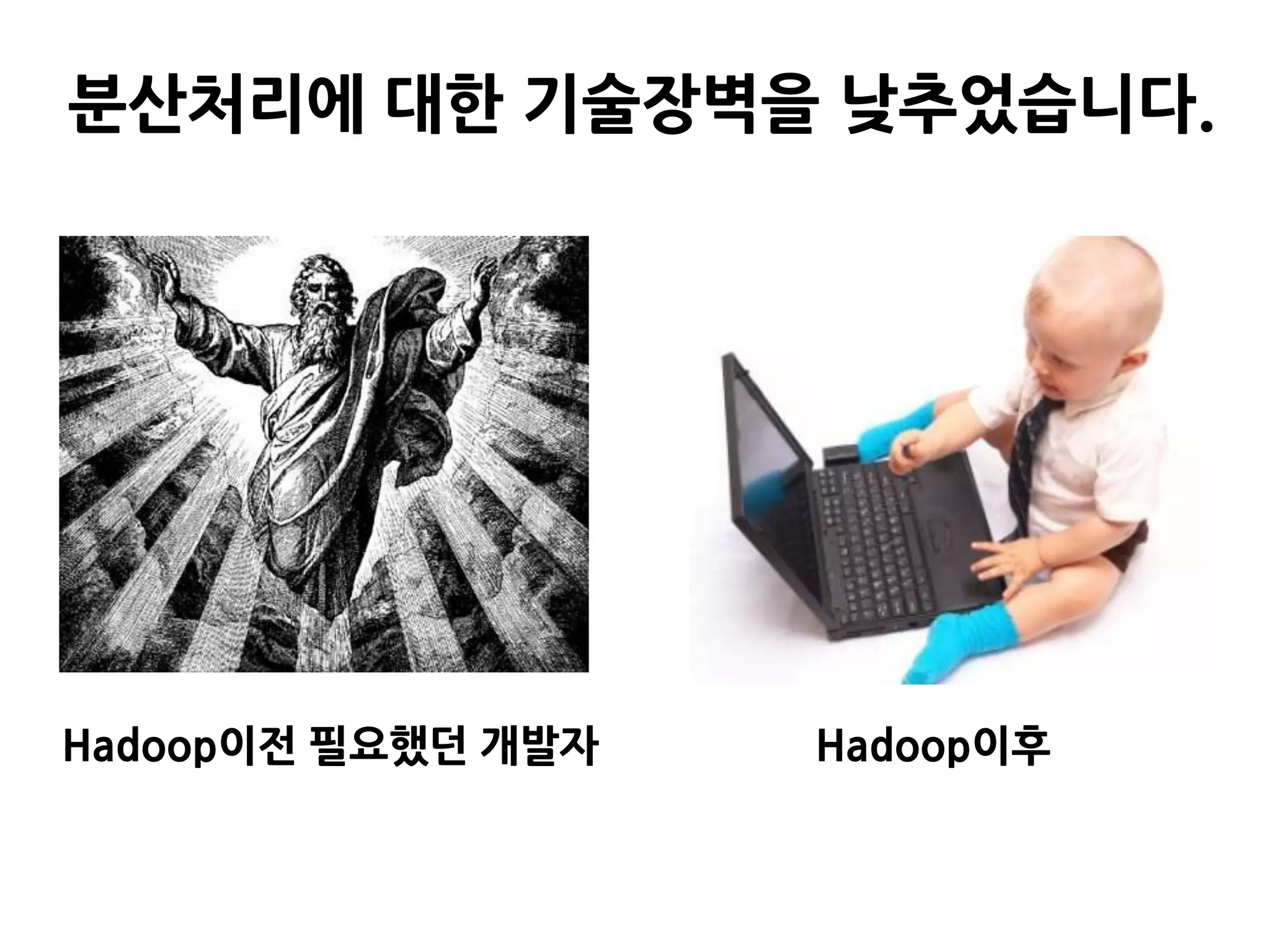 분산처리에 대한 기술장벽을 낮추었습니다.




Hadoop이전 필요했던 개발자   Hadoop이후
 