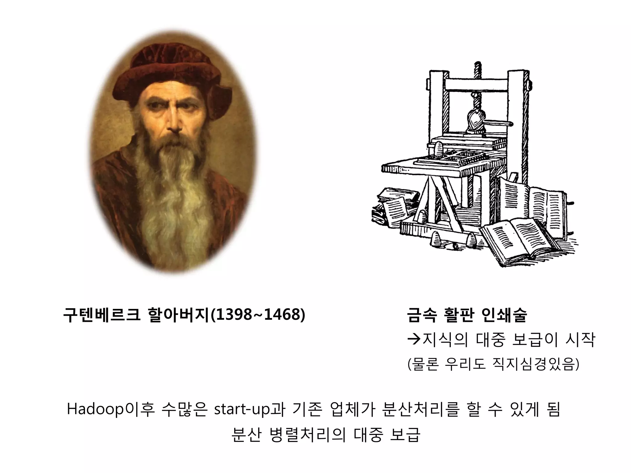 구텐베르크 할아버지(1398~1468)         금속 활판 인쇄술
                              지식의 대중 보급이 시작
                              (물론 우리도 직지심경있음)


Hadoop이후 수많은 start-up과 기존 업체가 분산처리를 할 수 있게 됨
              분산 병렬처리의 대중 보급
 