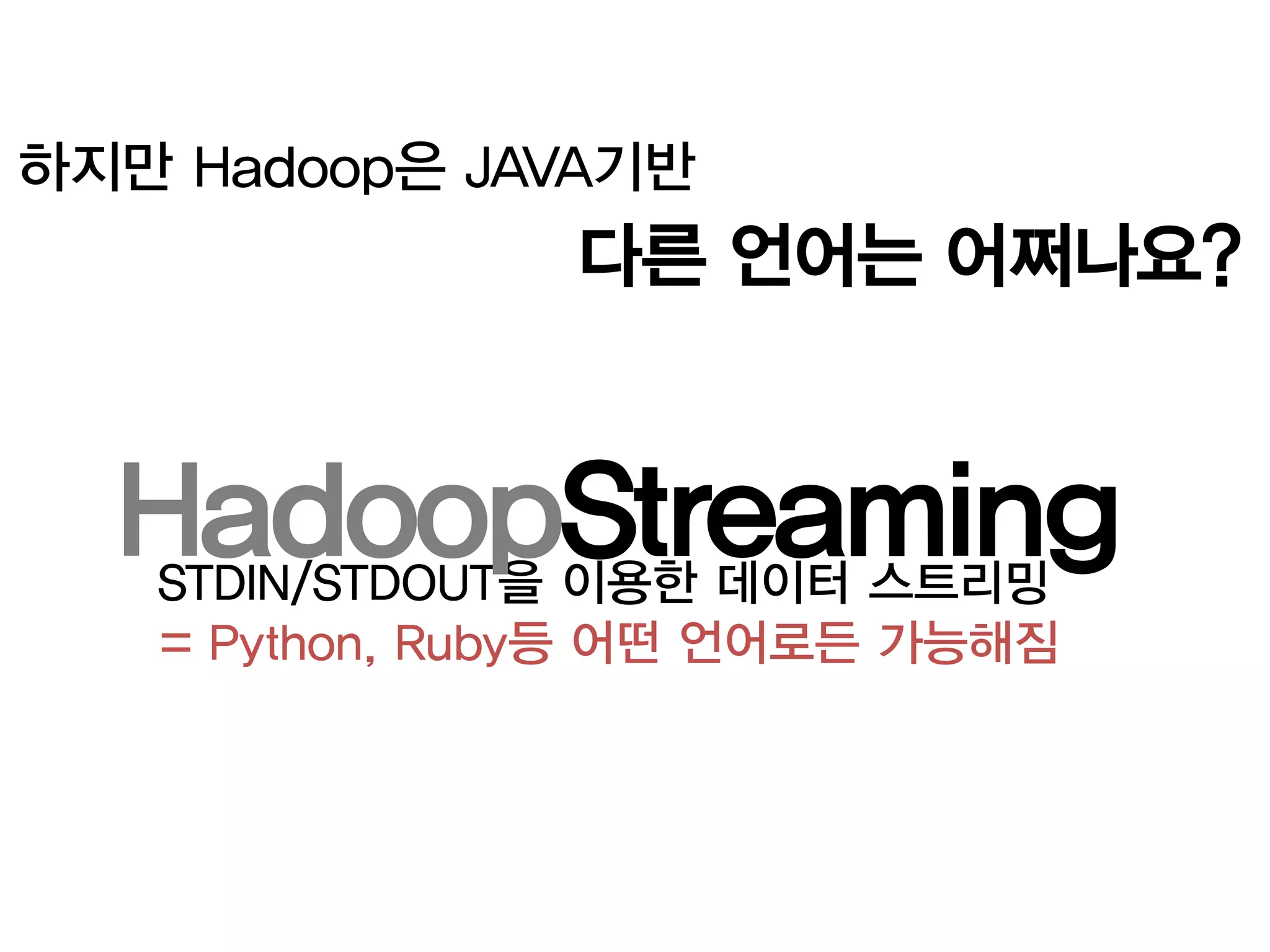 하지만 Hadoop은 JAVA기반
                다른 언어는 어쩌나요?


  HadoopStreaming
   STDIN/STDOUT을 이용한 데이터 스트리밍
   = Python, Ruby등 어떤 언어로든 가능해짐
 