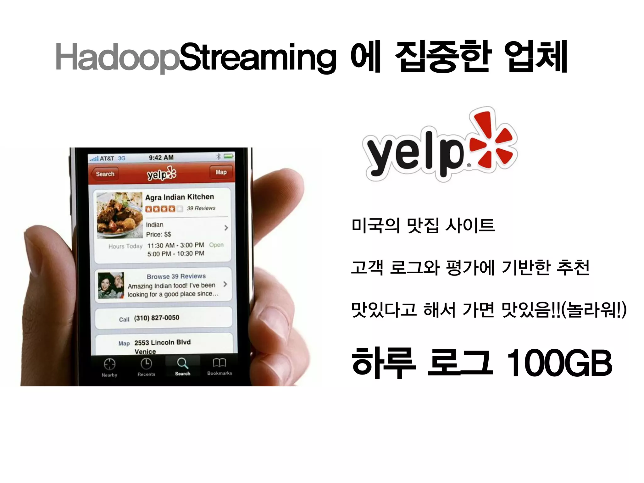 HadoopStreaming 에 집중한 업체



             미국의 맛집 사이트

             고객 로그와 평가에 기반한 추천

             맛있다고 해서 가면 맛있음!!(놀라워!)


             하루 로그 100GB
 