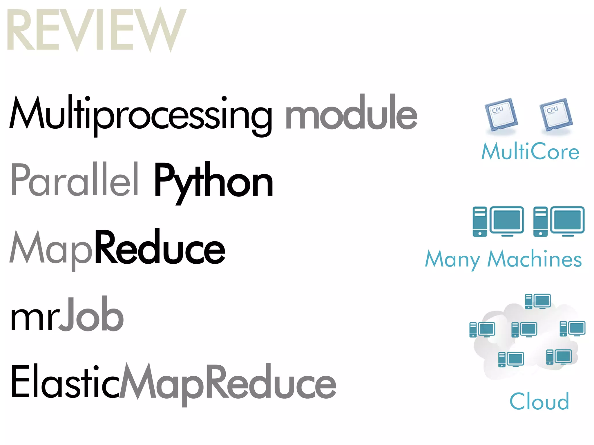 REVIEW
Multiprocessing module
                             MultiCore
Parallel Python
MapReduce                Many Machines

mrJob
ElasticMapReduce               Cloud
 