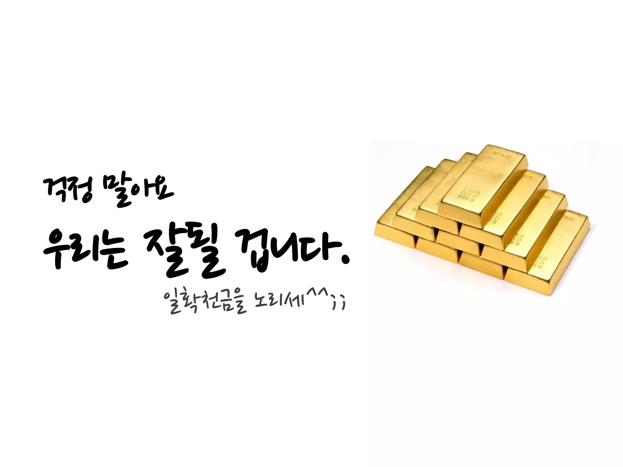 걱정 말아요
우리는 잘될 겁니다.
     일확천금을 노리세^^;;
 