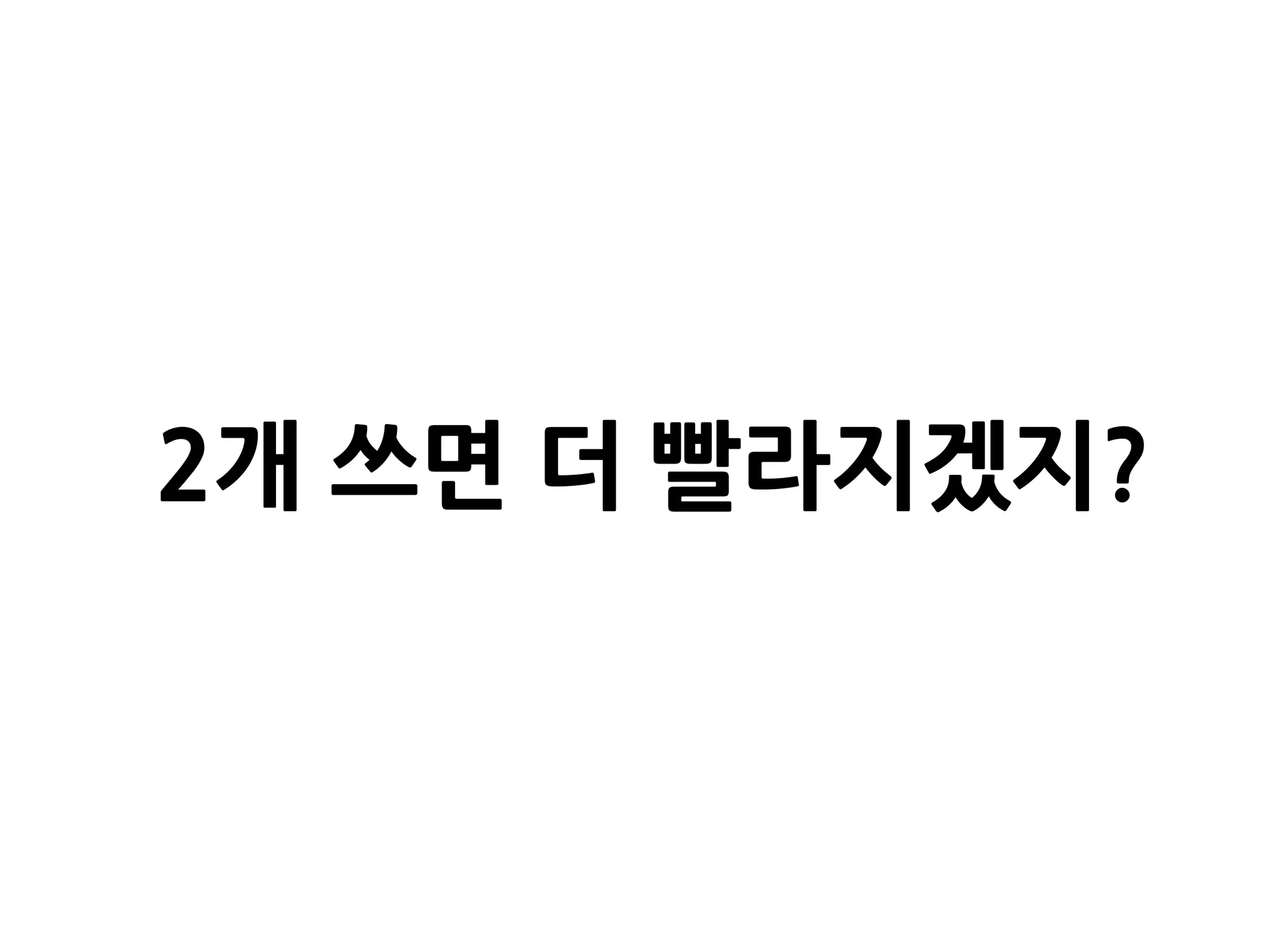 2개 쓰면 더 빨라지겠지?
 