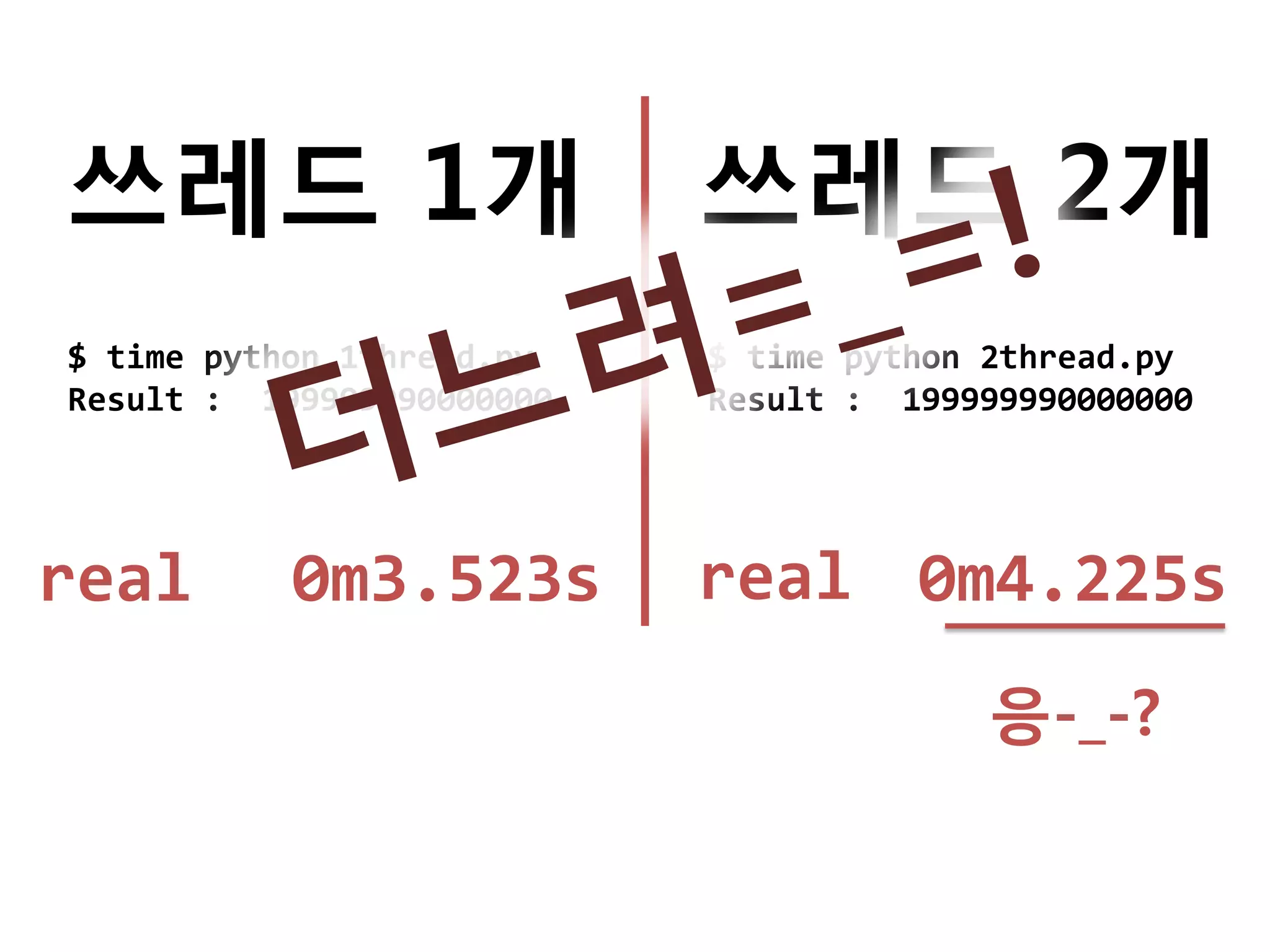 쓰레드 1개                     쓰레드 2개
$ time python 1thread.py   $ time python 2thread.py
Result : 199999990000000   Result : 199999990000000




real       0m3.523s        real 0m4.225s
                                        응-_-?
 