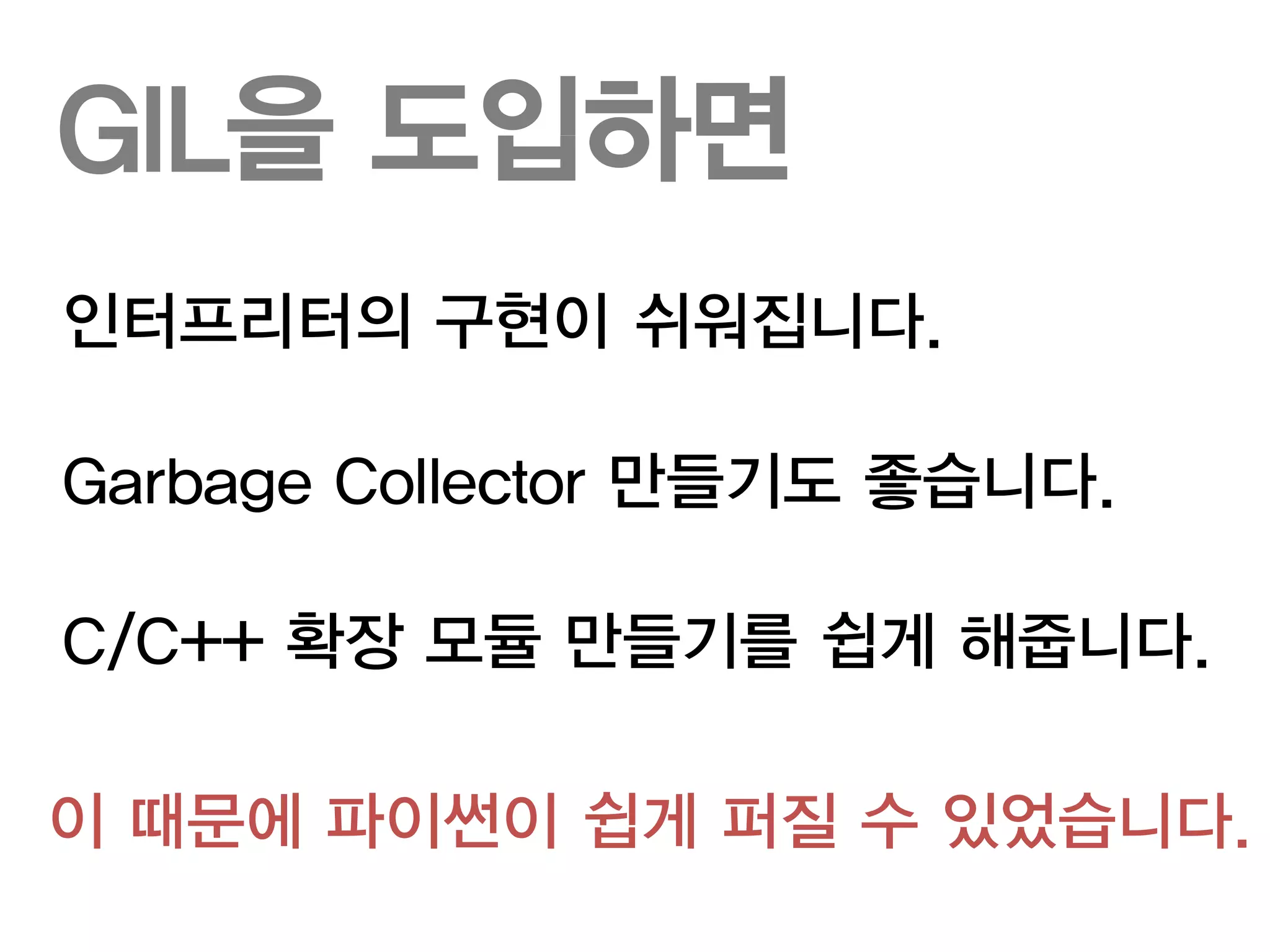 GIL을 도입하면
인터프리터의 구현이 쉬워집니다.

Garbage Collector 만들기도 좋습니다.

C/C++ 확장 모듈 만들기를 쉽게 해줍니다.

이 때문에 파이썬이 쉽게 퍼질 수 있었습니다.
 