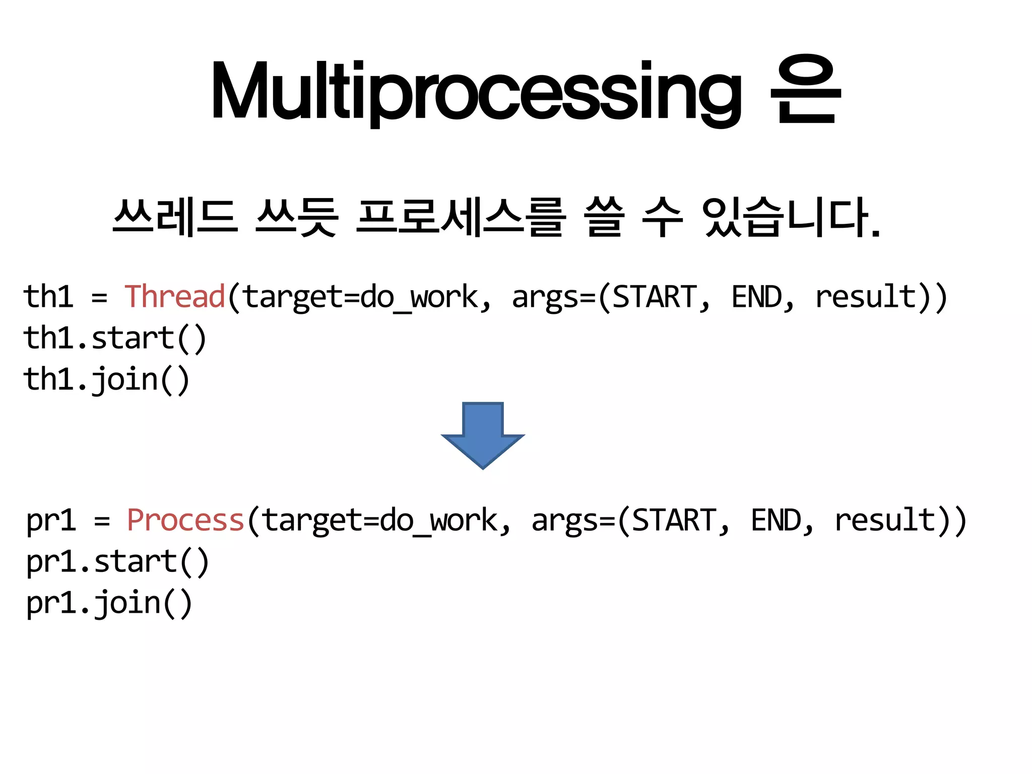Multiprocessing 은
     쓰레드 쓰듯 프로세스를 쓸 수 있습니다.
th1 = Thread(target=do_work, args=(START, END, result))
th1.start()
th1.join()



pr1 = Process(target=do_work, args=(START, END, result))
pr1.start()
pr1.join()
 