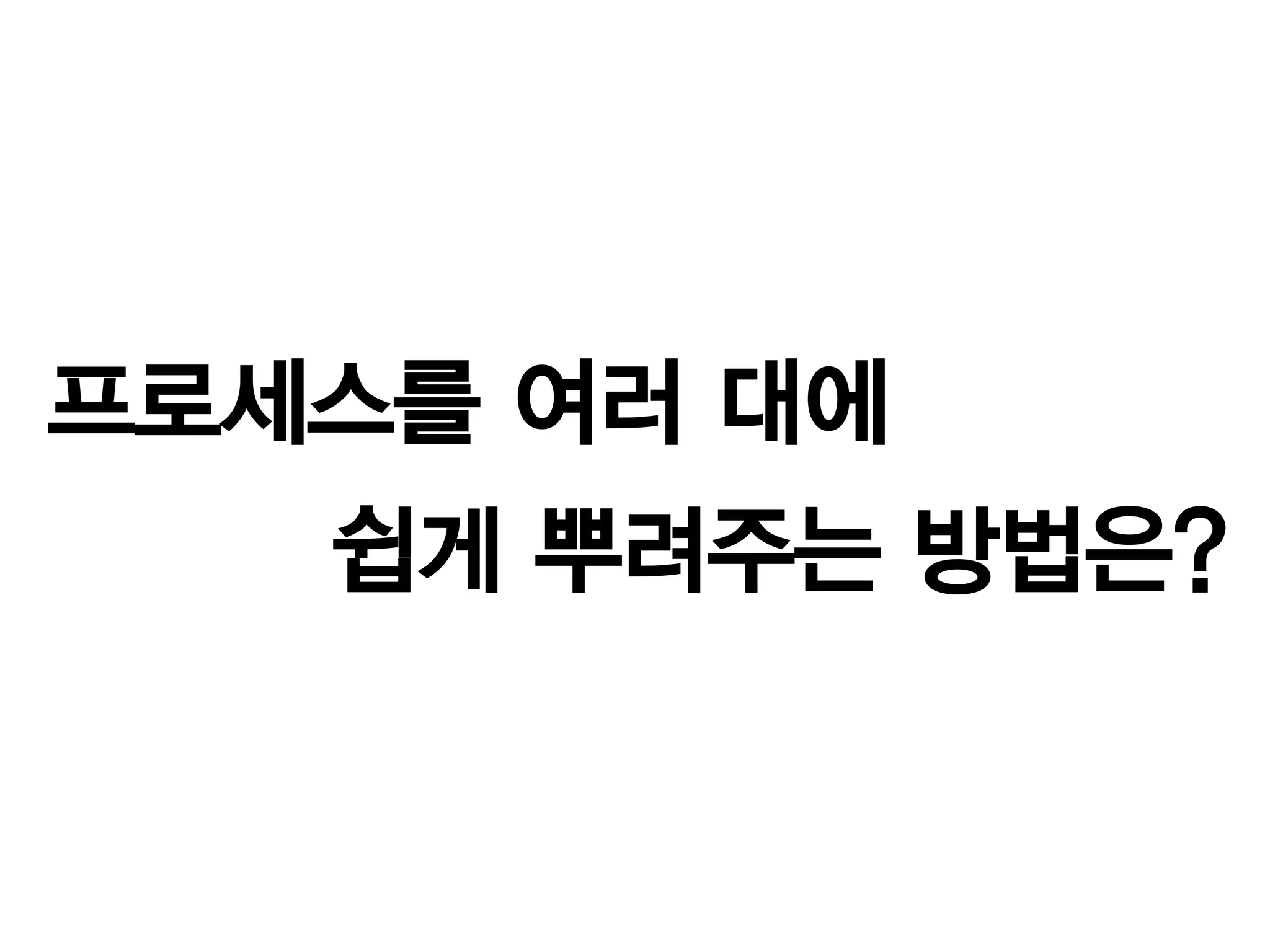 프로세스를 여러 대에
   쉽게 뿌려주는 방법은?
 