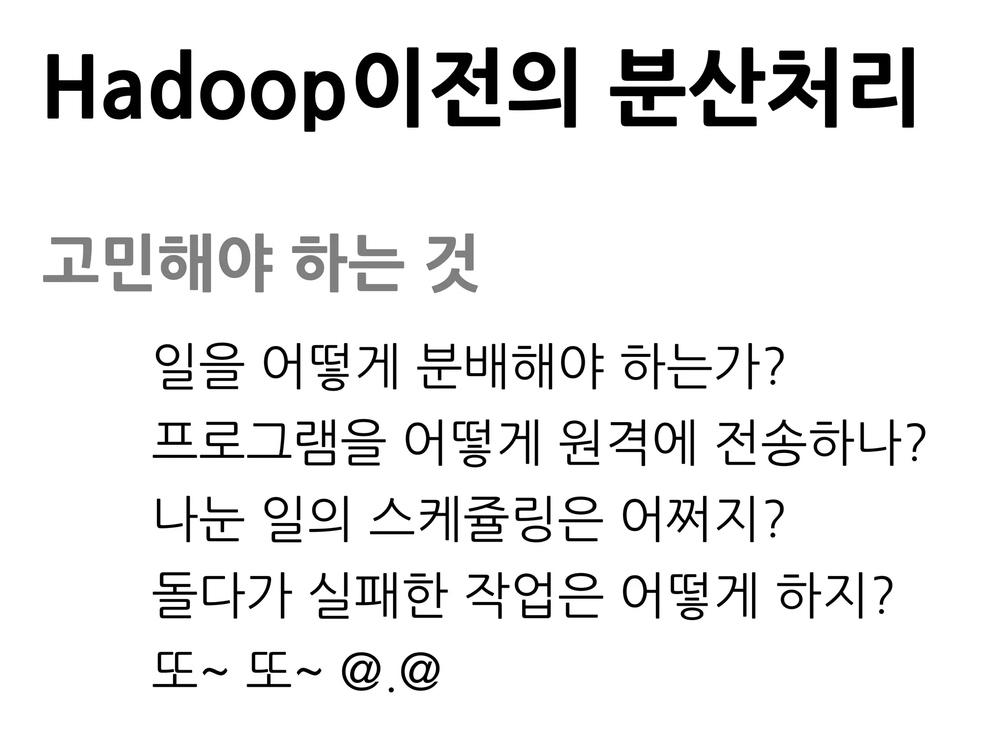 Hadoop이전의 분산처리

고민해야 하는 것
  일을 어떻게 분배해야 하는가?
  프로그램을 어떻게 원격에 전송하나?
  나눈 일의 스케쥴링은 어쩌지?
  돌다가 실패한 작업은 어떻게 하지?
  또~ 또~ @.@
 