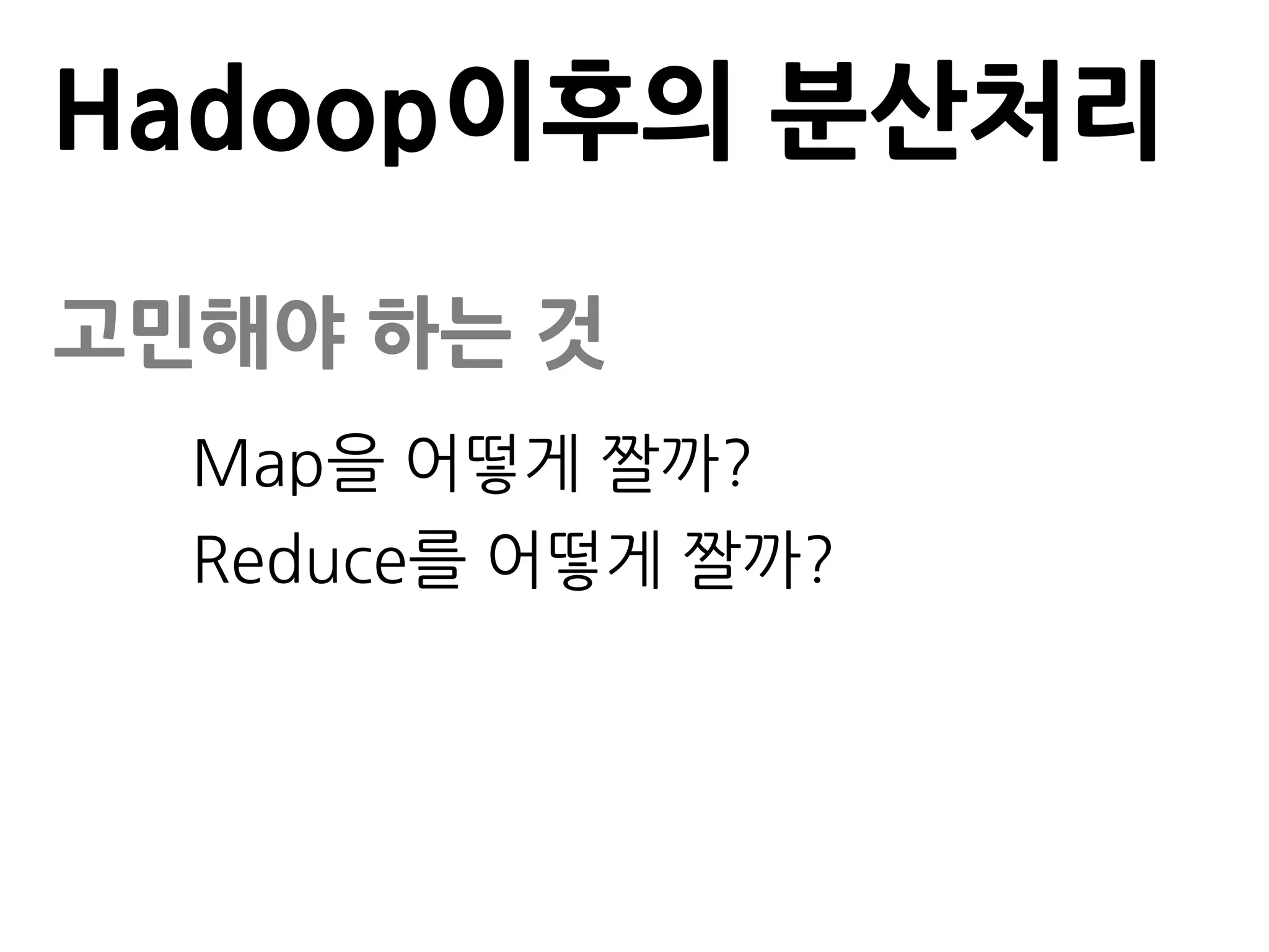 Hadoop이후의 분산처리

고민해야 하는 것
  Map을 어떻게 짤까?
  Reduce를 어떻게 짤까?
 