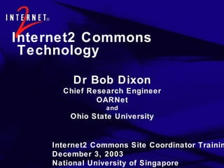 Internet2 Commons Technology Dr Bob Dixon Chief Research Engineer OARNet and Ohio State University Internet2 Commons Site Coordinator Training December 3, 2003 National University of Singapore 