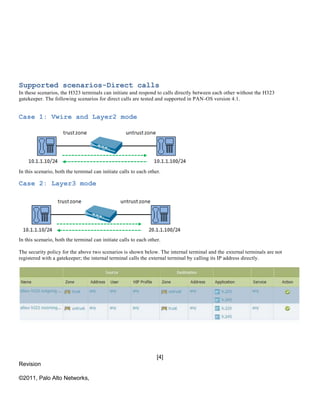 [4]
Revision
1.0
©2011, Palo Alto Networks,
Inc.
Supported scenarios-Direct calls
In these scenarios, the H323 terminals c...