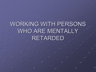 WORKING WITH PERSONS
 WHO ARE MENTALLY
     RETARDED
 