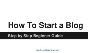 How To Start a Blog
Step by Step Beginner Guide
http://howtoblogtutorials.com
 