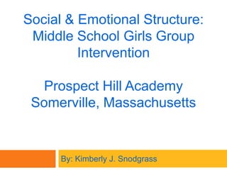 Social & Emotional Structure:Middle School Girls Group Intervention Prospect Hill Academy Somerville, Massachusetts  By: Kimberly J. Snodgrass  
