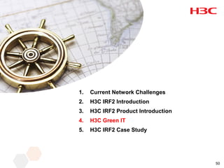 1.   Current Network Challenges
2.   H3C IRF2 Introduction
3.   H3C IRF2 Product Introduction
4.   H3C Green IT
5.   H3C IRF2 Case Study




                                     50
 