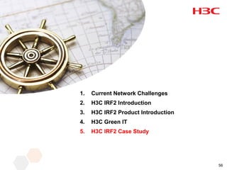1.   Current Network Challenges
2.   H3C IRF2 Introduction
3.   H3C IRF2 Product Introduction
4.   H3C Green IT
5.   H3C IRF2 Case Study




                                     56
 