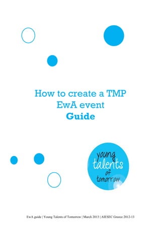 EwA guide | Young Talents of Tomorrow | March 2013 | AIESEC Greece 2012-13
How to create a TMP
EwA event
Guide
 