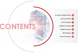 The Leader in Digital Solutions
Smart Connectivity
Cloud Computing
Intelligent Computing
Intelligent Terminals
SMB Catalogue
Service and Support
01
03
73
83
93
99
107
 