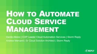 HOW TO AUTOMATE
CLOUD SERVICE
MANAGEMENT
Danilo Albino | COP Leader Cloud Automation Services | Storm Reply
Andrea Mercanti | Sr Cloud Solution Architect | Storm Reply
 