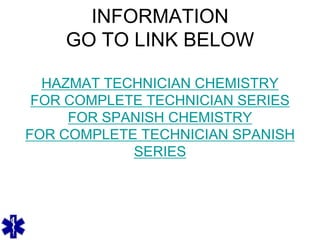 INFORMATION
GO TO LINK BELOW
HAZMAT TECHNICIAN CHEMISTRY
FOR COMPLETE TECHNICIAN SERIES
FOR SPANISH CHEMISTRY
FOR COMPLETE TECHNICIAN SPANISH
SERIES
 