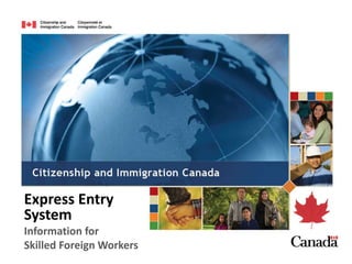 Express Entry 
System 
Information for 
Skilled Foreign Workers 
 