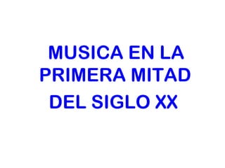 MUSICA EN LA 
PRIMERA MITAD 
DEL SIGLO XX 
 
