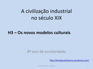 http://divulgacaohistoria.wordpress.com/
A civilização industrial
no século XIX
H3 – Os novos modelos culturais
8º ano de escolaridade
Os novos modelos culturais 1
 