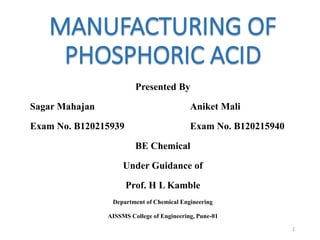 MANUFACTURING OF
PHOSPHORIC ACID
Presented By
Sagar Mahajan Aniket Mali
Exam No. B120215939 Exam No. B120215940
BE Chemical
Under Guidance of
Prof. H L Kamble
Department of Chemical Engineering
AISSMS College of Engineering, Pune-01
1
 