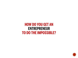 HOW DO YOU GET AN
ENTREPRENEUR
TO DO THE IMPOSSIBLE?
 