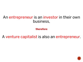 An entrepreneur is an investor in their own
business,
therefore
A venture capitalist is also an entrepreneur.
 