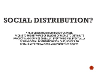 A NEXT GENERATION DISTRIBUTION CHANNEL.
ACCESS TO THE NETWORKS OF BILLIONS OF PEOPLE TO DISTRIBUTE
PRODUCTS AND SERVICES GLOBALLY. EVERYTHING WILL EVENTUALLY
BE USING SOCIAL DISTRIBUTION FROM CARS, HOUSES, TO
RESTAURANT RESERVATIONS AND CONFERENCE TICKETS.
 