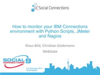 How to monitor your IBM Connections
environment with Python Scripts, JMeter
and Nagios
Klaus	Bild,	Christian	Güdemann	
WebGate
 