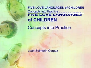 FIVE LOVE LANGUAGES
of CHILDREN
Leah Solmerin Corpuz
Concepts into Practice
FIVE LOVE LANGUAGES of CHILDREN
Concepts into Practice
 
