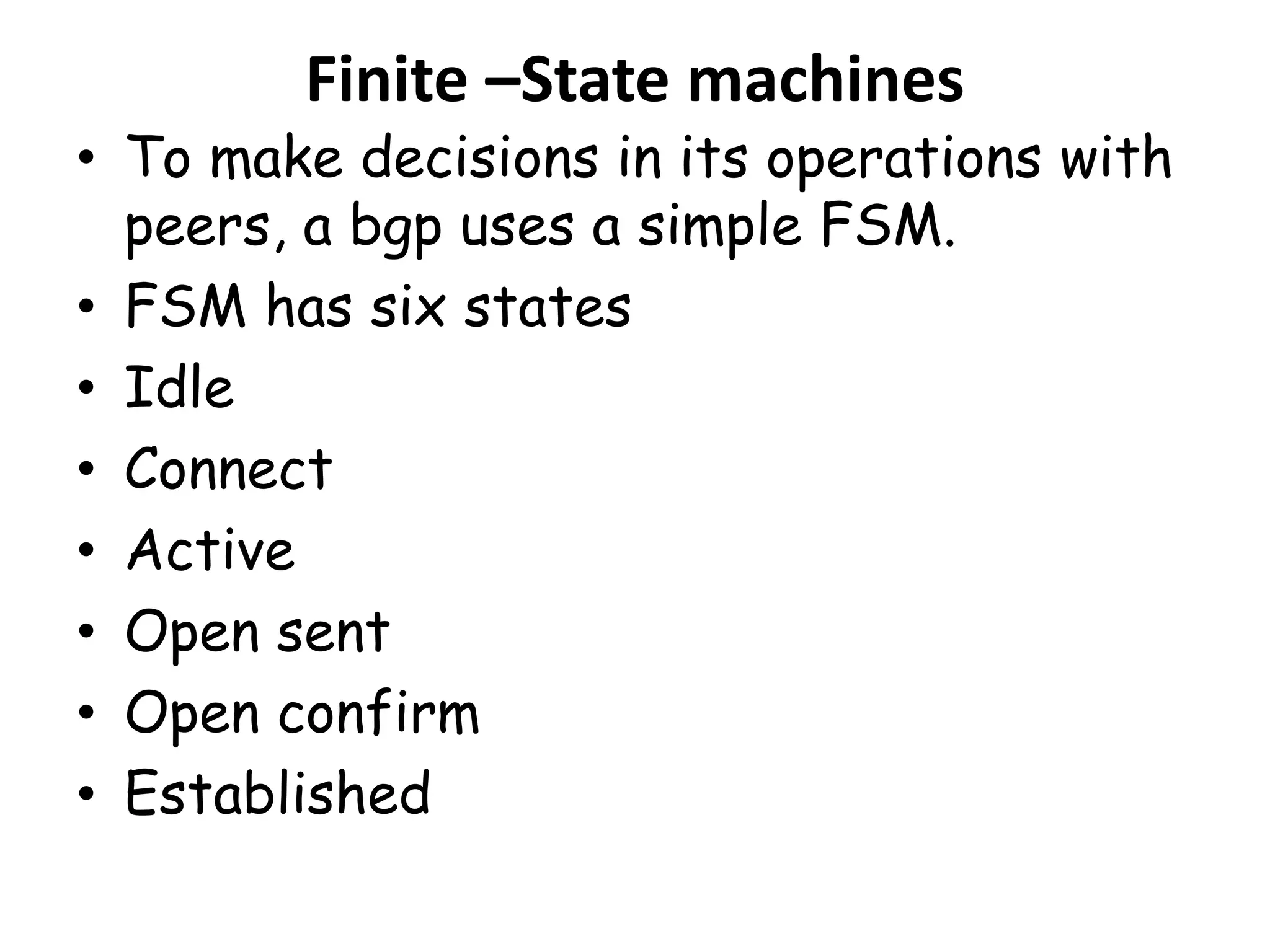 Finite –State machines
• To make decisions in its operations with
peers, a bgp uses a simple FSM.
• FSM has six states
• Idle
• Connect
• Active
• Open sent
• Open confirm
• Established
 