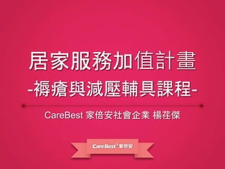 CareBest 家倍安社會企業 楊荏傑
居家服務加值計畫
-褥瘡與減壓輔具課程-
 