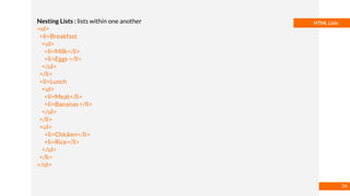 Basmaa
Mostafa
HTML ListsNesting Lists : lists within one another
<ol>
<li>Breakfast
<ul>
<li>Milk</li>
<li>Eggs </li>
</ul>
</li>
<li>Lunch
<ul>
<li>Meat</li>
<li>Bananas </li>
</ul>
</li>
<ul>
<li>Chicken</li>
<li>Rice</li>
</ul>
</li>
</ol>
34
 
