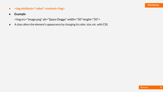 Basmaa
Mostafa
Attributes
● <tag attribute="value">content</tag>
● Example
<img src="image.png" alt="Space Doggo" width="50" height="50">
● A class alters the element's appearance by changing its color, size, etc. with CSS
8
 