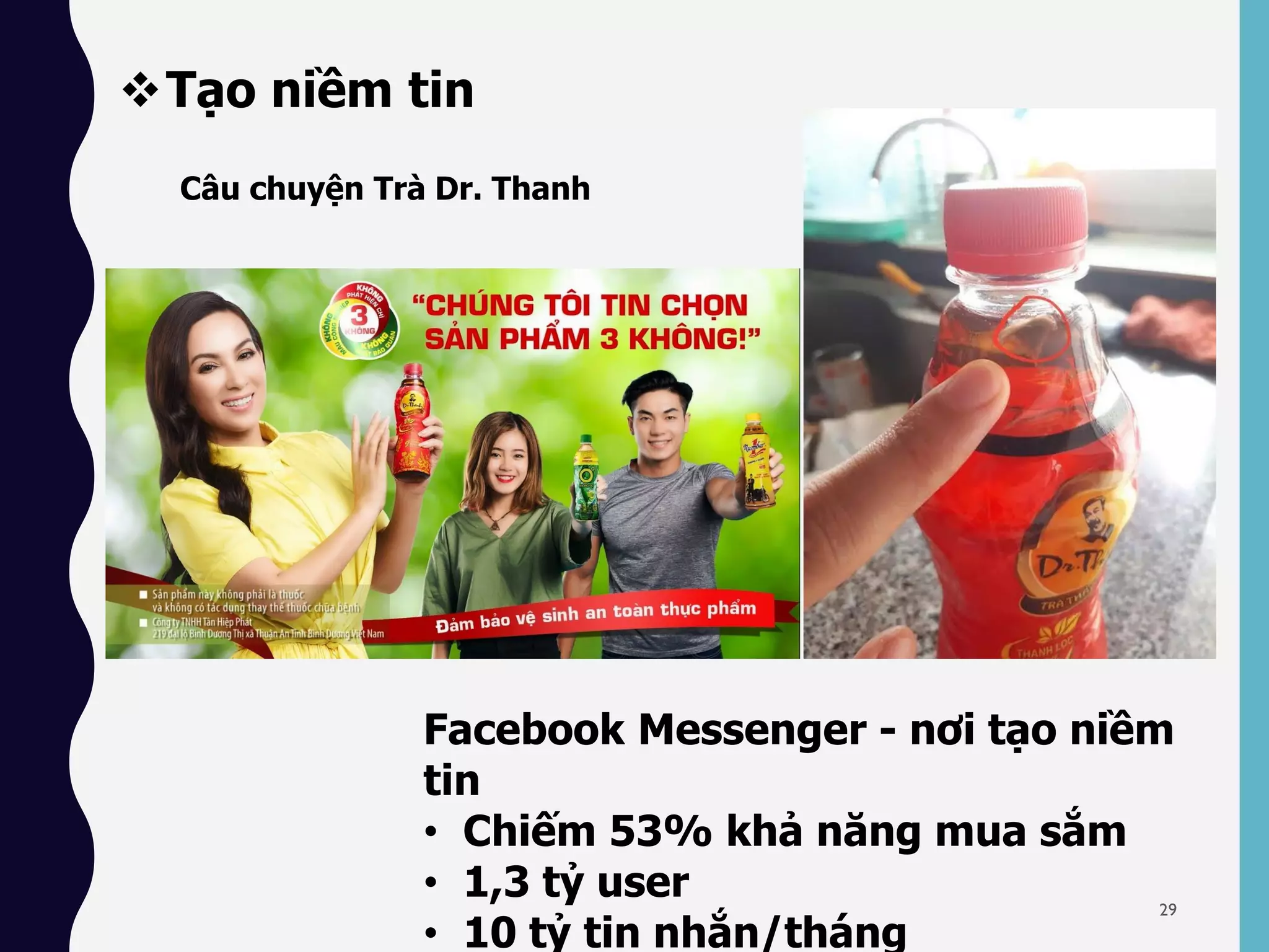 Tạo niềm tin
Facebook Messenger - nơi tạo niềm
tin
• Chiếm 53% khả năng mua sắm
• 1,3 tỷ user
• 10 tỷ tin nhắn/tháng
Câu chuyện Trà Dr. Thanh
29
 