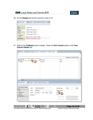 40. On the Display tab set the maximum rows to 10.




41. Click on the FullName column header. Check the Sort column option in the View
    Column Header tab.




                                                                    Page 16 of 39
COPYRIGHT IBM CORPORATION 2009. ALL RIGHTS RESERVED.    IBM ISV & DEVELOPER RELATIONS.
 