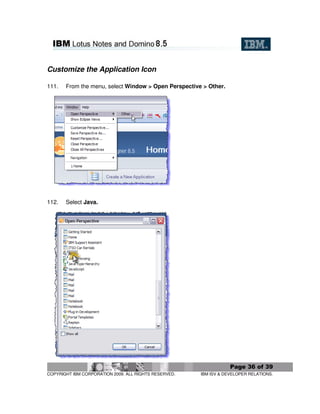 Customize the Application Icon

111.   From the menu, select Window > Open Perspective > Other.




112.   Select Java.




                                                                   Page 36 of 39
COPYRIGHT IBM CORPORATION 2009. ALL RIGHTS RESERVED.   IBM ISV & DEVELOPER RELATIONS.
 