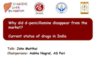 Talk: John Matthai
Chairpersons: Aabha Nagral, AS Puri
 
Why did d-penicillamine disappear from the
market?
Current status of drugs in India
 