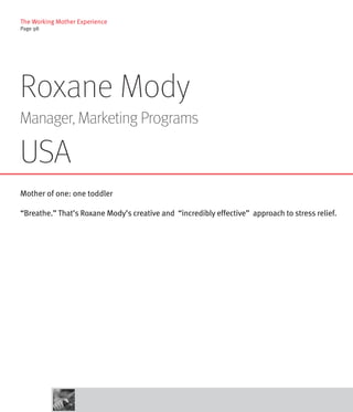 The Working Mother Experience
Page 98




Roxane Mody
Manager, Marketing Programs

USA
Mother of one: one toddler

“Breathe.” That’s Roxane Mody’s creative and “incredibly effective” approach to stress relief.
 