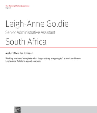 The Working Mother Experience
Page 116




Leigh-Anne Goldie
Senior Administrative Assistant

South Africa
Mother of two: two teenagers

Working mothers “complete what they say they are going to” at work and home.
Leigh-Anne Goldie is a good example.
 