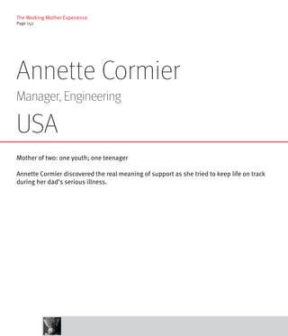 The Working Mother Experience
Page 152




Annette Cormier
Manager, Engineering

USA
Mother of two: one youth; one teenager

Annette Cormier discovered the real meaning of support as she tried to keep life on track
during her dad’s serious illness.
 