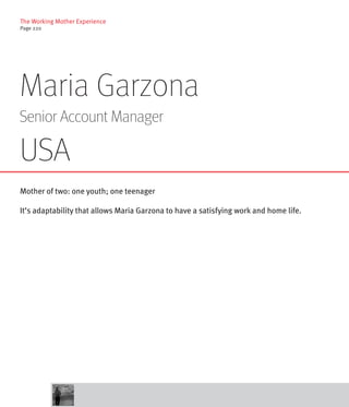 The Working Mother Experience
Page 220




Maria Garzona
Senior Account Manager

USA
Mother of two: one youth; one teenager

It’s adaptability that allows Maria Garzona to have a satisfying work and home life.
 