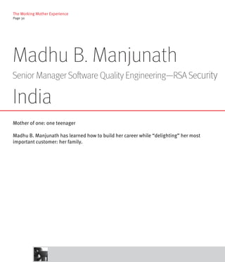 The Working Mother Experience
Page 30




Madhu B. Manjunath
Senior Manager Software Quality Engineering—RSA Security

India
Mother of one: one teenager

Madhu B. Manjunath has learned how to build her career while “delighting” her most
important customer: her family.
 
