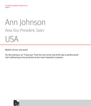 The Working Mother Experience
Page 46




Ann Johnson
Area Vice President, Sales

USA
Mother of one: one youth

For Ann Johnson, an “I love you” from her son at the end of the day is perfect proof
she’s delivering on her promises to her most important customer.
 