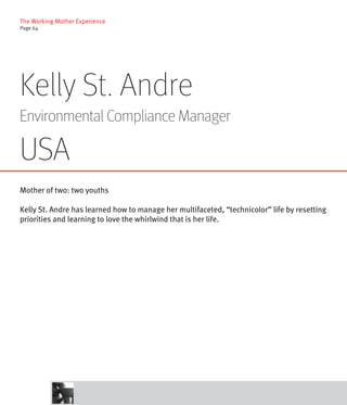 The Working Mother Experience
Page 64




Kelly St. Andre
Environmental Compliance Manager

USA
Mother of two: two youths

Kelly St. Andre has learned how to manage her multifaceted, “technicolor” life by resetting
priorities and learning to love the whirlwind that is her life.
 