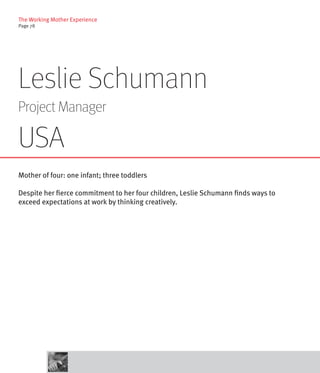 The Working Mother Experience
Page 78




Leslie Schumann
Project Manager

USA
Mother of four: one infant; three toddlers

Despite her fierce commitment to her four children, Leslie Schumann finds ways to
exceed expectations at work by thinking creatively.
 