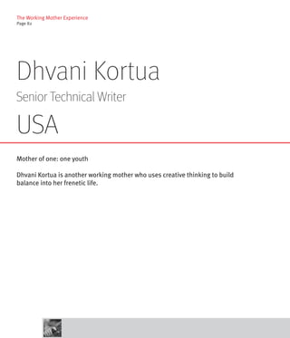 The Working Mother Experience
Page 82




Dhvani Kortua
Senior Technical Writer

USA
Mother of one: one youth

Dhvani Kortua is another working mother who uses creative thinking to build
balance into her frenetic life.
 